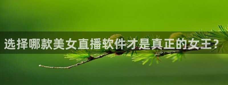 说球帝直播下载：选择哪款美女直播软件才是真正的女王？