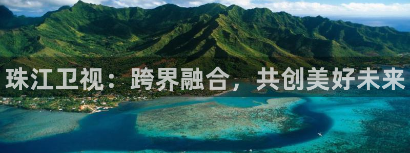 说球帝nba直播视频在线直播：珠江卫视：跨界融合，共创美好未来