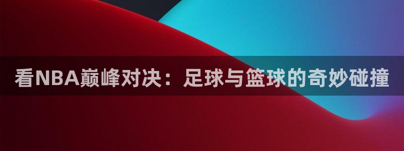 说球帝直播在线观看免费：看NBA巅峰对决：足球与篮球的奇妙碰撞