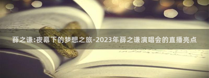 说球帝直播推荐：薛之谦:夜幕下的梦想之旅-2023年薛之谦演唱会的直播亮点