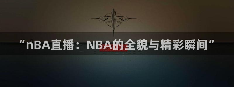 说球帝篮球直播：“nBA直播：NBA的全貌与精彩瞬间”