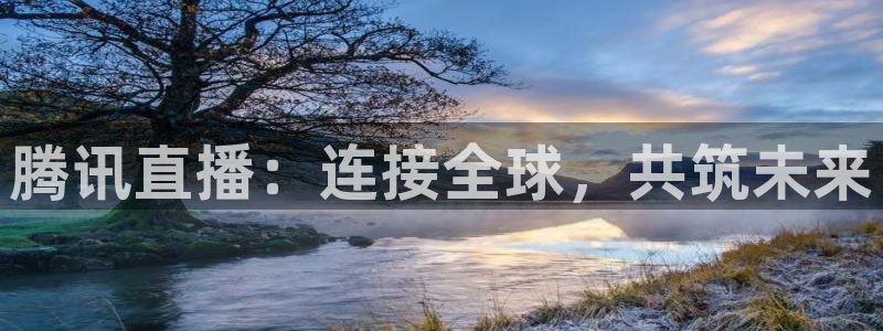 说球帝官网入口：腾讯直播：连接全球，共筑未来