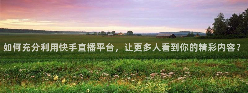 说球帝免费直播：如何充分利用快手直播平台，让更多人看到你的精彩内容？