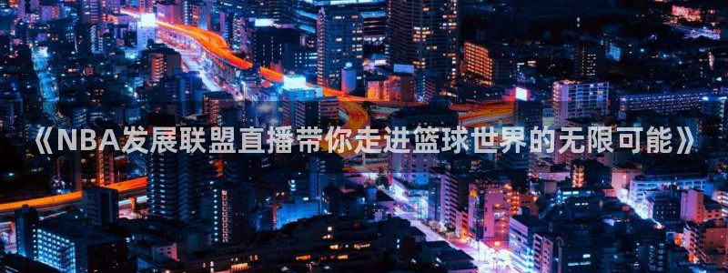 说球帝在线：《NBA发展联盟直播带你走进篮球世界的无限可能》