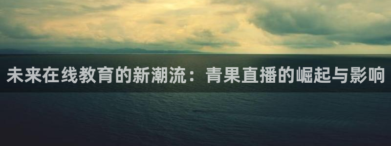 nba直播说球帝在线观看：未来在线教育的新潮流：青果直播的崛起与影响
