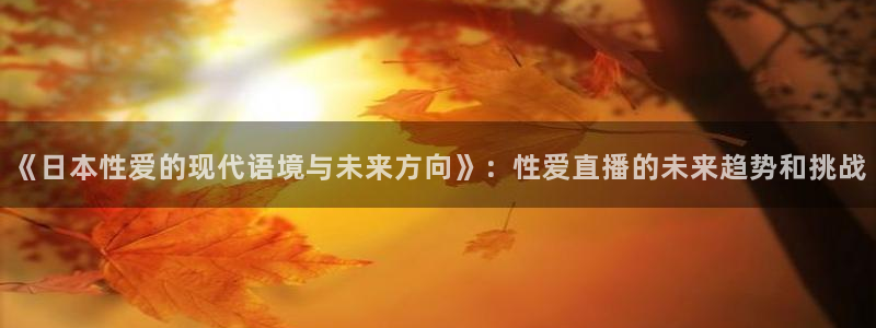 说球帝体育在线直播：《日本性爱的现代语境与未来方向》：性爱直播的未来趋势和挑战
